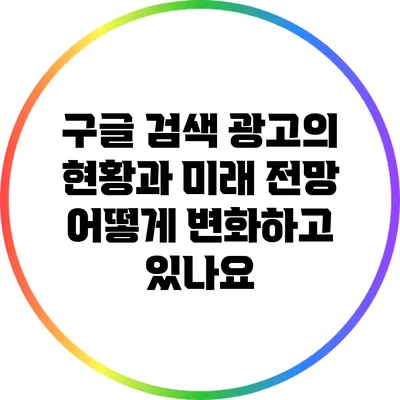 구글 검색 광고의 현황과 미래 전망: 어떻게 변화하고 있나요?