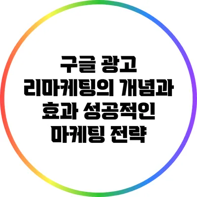 구글 광고 리마케팅의 개념과 효과: 성공적인 마케팅 전략
