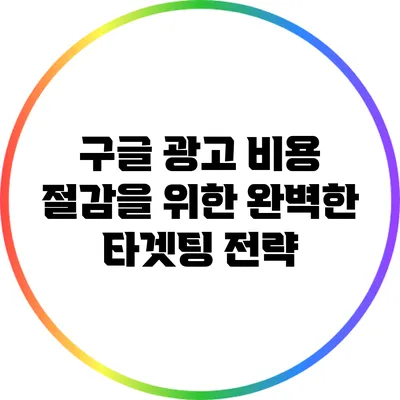구글 광고 비용 절감을 위한 완벽한 타겟팅 전략