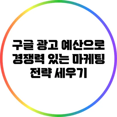 구글 광고 예산으로 경쟁력 있는 마케팅 전략 세우기