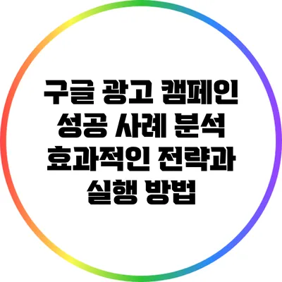 구글 광고 캠페인 성공 사례 분석: 효과적인 전략과 실행 방법