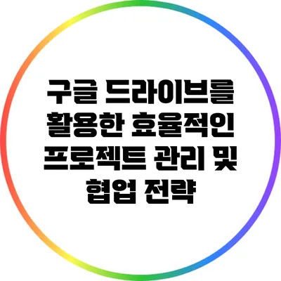 구글 드라이브를 활용한 효율적인 프로젝트 관리 및 협업 전략