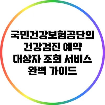 국민건강보험공단의 건강검진 예약 대상자 조회 서비스 완벽 가이드
