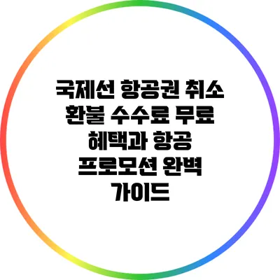 국제선 항공권 취소 환불 수수료 무료 혜택과 항공 프로모션 완벽 가이드