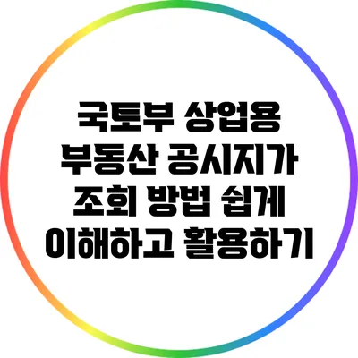 국토부 상업용 부동산 공시지가 조회 방법: 쉽게 이해하고 활용하기