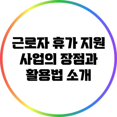 근로자 휴가 지원 사업의 장점과 활용법 소개