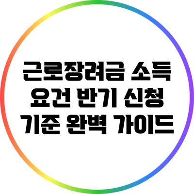근로장려금 소득 요건: 반기 신청 기준 완벽 가이드