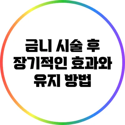 금니 시술 후 장기적인 효과와 유지 방법