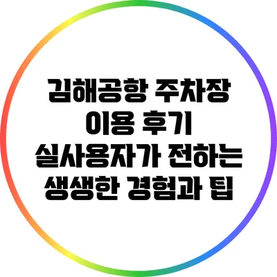 김해공항 주차장 이용 후기: 실사용자가 전하는 생생한 경험과 팁