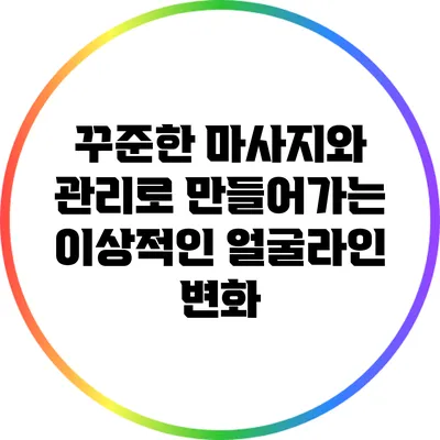 꾸준한 마사지와 관리로 만들어가는 이상적인 얼굴라인 변화