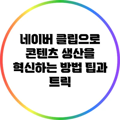 네이버 클립으로 콘텐츠 생산을 혁신하는 방법: 팁과 트릭