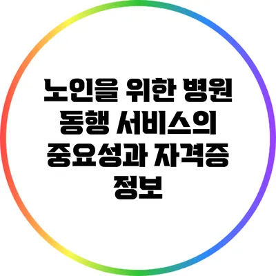 노인을 위한 병원 동행 서비스의 중요성과 자격증 정보
