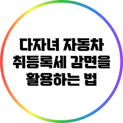 다자녀 자동차 취등록세 감면을 활용하는 법