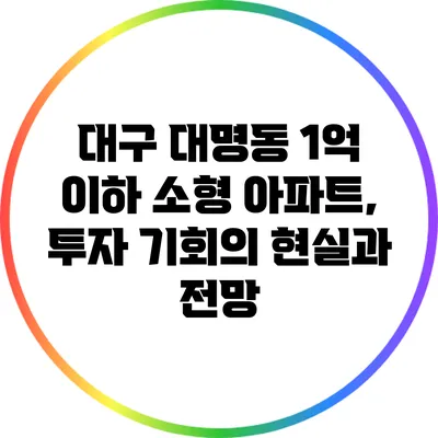 대구 대명동 1억 이하 소형 아파트, 투자 기회의 현실과 전망