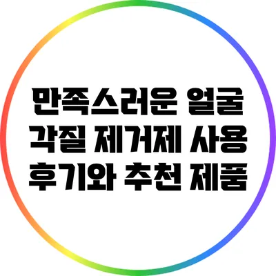 만족스러운 얼굴 각질 제거제 사용 후기와 추천 제품