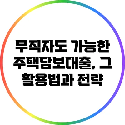 무직자도 가능한 주택담보대출, 그 활용법과 전략