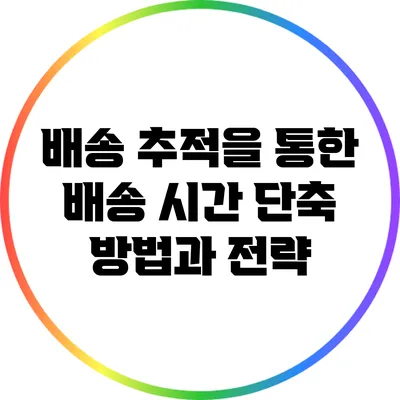 배송 추적을 통한 배송 시간 단축 방법과 전략