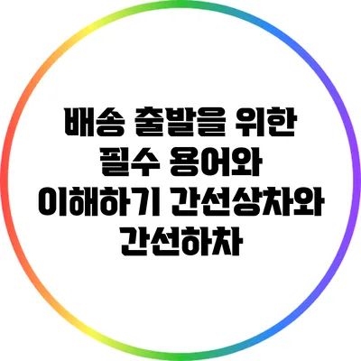 배송 출발을 위한 필수 용어와 이해하기: 간선상차와 간선하차