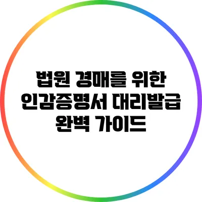 법원 경매를 위한 인감증명서 대리발급 완벽 가이드