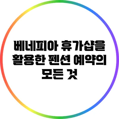 베네피아 휴가샵을 활용한 펜션 예약의 모든 것