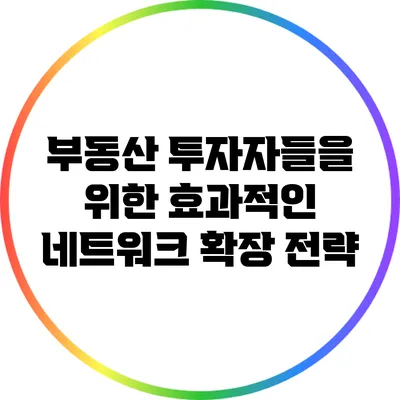 부동산 투자자들을 위한 효과적인 네트워크 확장 전략