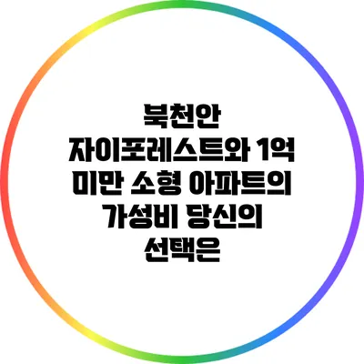 북천안 자이포레스트와 1억 미만 소형 아파트의 가성비: 당신의 선택은?