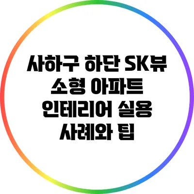 사하구 하단 SK뷰 소형 아파트 인테리어 실용 사례와 팁