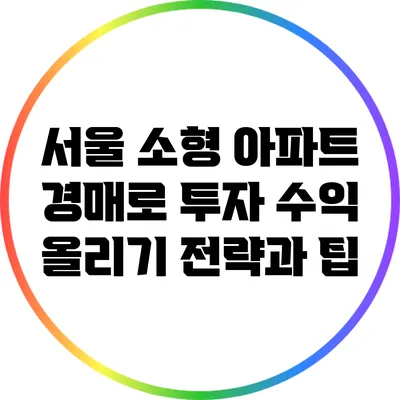 서울 소형 아파트 경매로 투자 수익 올리기: 전략과 팁
