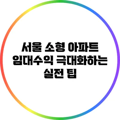 서울 소형 아파트 임대수익 극대화하는 실전 팁