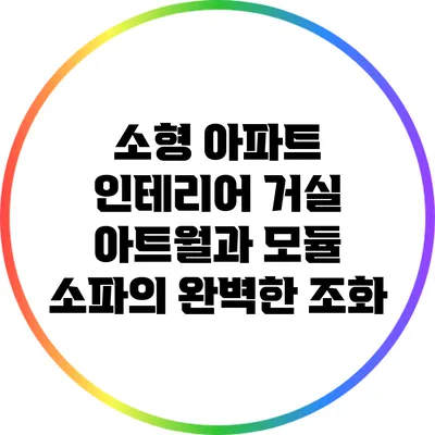 소형 아파트 인테리어: 거실 아트월과 모듈 소파의 완벽한 조화