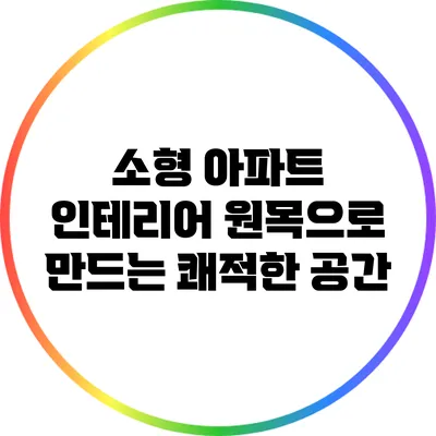 소형 아파트 인테리어: 원목으로 만드는 쾌적한 공간