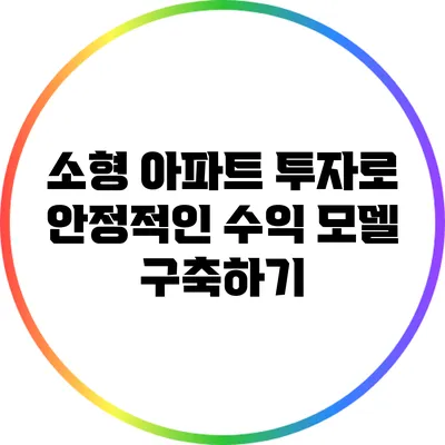 소형 아파트 투자로 안정적인 수익 모델 구축하기