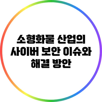 소형화물 산업의 사이버 보안 이슈와 해결 방안