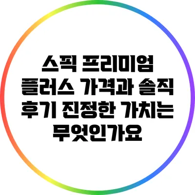 스픽 프리미엄 플러스 가격과 솔직 후기: 진정한 가치는 무엇인가요?