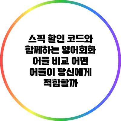 스픽 할인 코드와 함께하는 영어회화 어플 비교: 어떤 어플이 당신에게 적합할까?