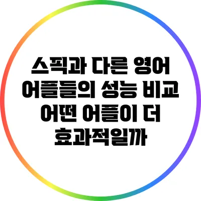 스픽과 다른 영어 어플들의 성능 비교: 어떤 어플이 더 효과적일까?