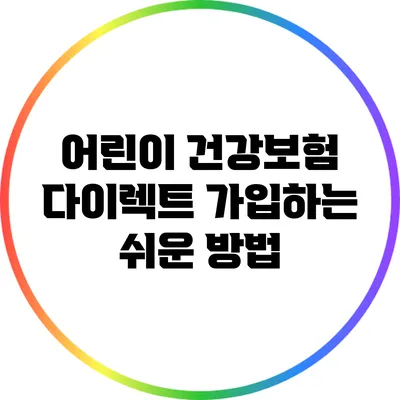 어린이 건강보험 다이렉트 가입하는 쉬운 방법