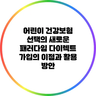 어린이 건강보험 선택의 새로운 패러다임: 다이렉트 가입의 이점과 활용 방안