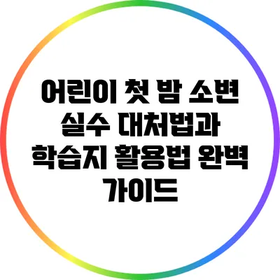 어린이 첫 밤 소변 실수 대처법과 학습지 활용법 완벽 가이드