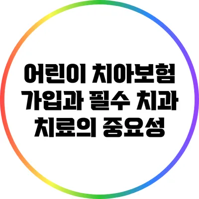 어린이 치아보험 가입과 필수 치과 치료의 중요성