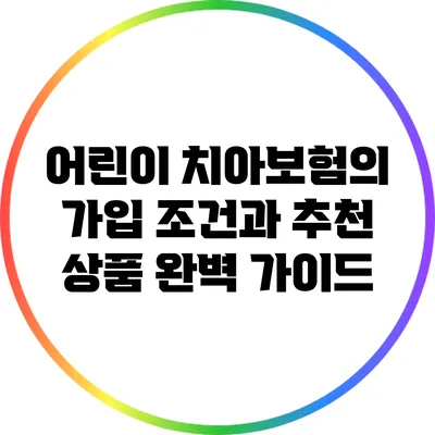 어린이 치아보험의 가입 조건과 추천 상품 완벽 가이드