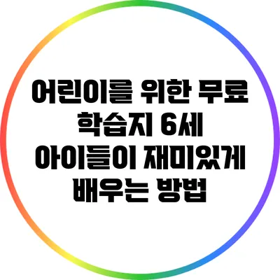 어린이를 위한 무료 학습지: 6세 아이들이 재미있게 배우는 방법