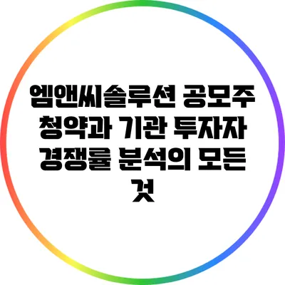 엠앤씨솔루션 공모주 청약과 기관 투자자 경쟁률 분석의 모든 것