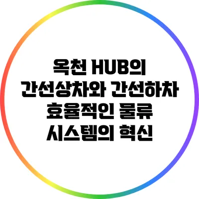 옥천 HUB의 간선상차와 간선하차: 효율적인 물류 시스템의 혁신