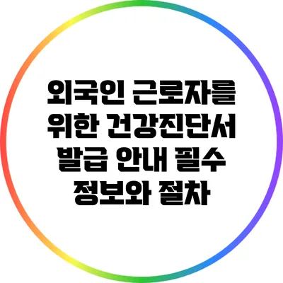 외국인 근로자를 위한 건강진단서 발급 안내: 필수 정보와 절차