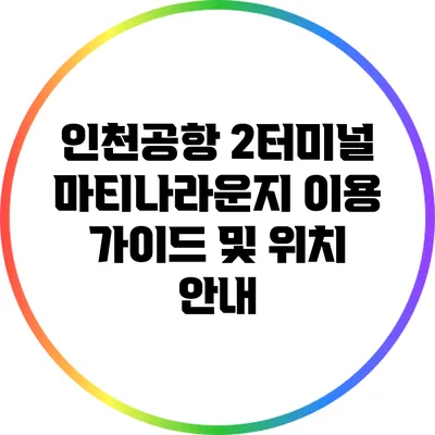 인천공항 2터미널 마티나라운지 이용 가이드 및 위치 안내