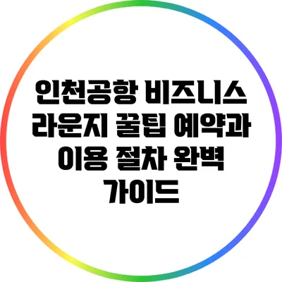 인천공항 비즈니스 라운지 꿀팁: 예약과 이용 절차 완벽 가이드