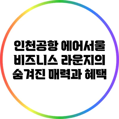 인천공항 에어서울 비즈니스 라운지의 숨겨진 매력과 혜택