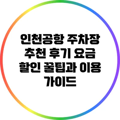 인천공항 주차장 추천 후기: 요금 할인 꿀팁과 이용 가이드