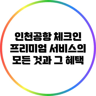 인천공항 체크인 프리미엄 서비스의 모든 것과 그 혜택